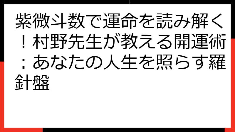 紫微斗数で運命を読み解く！村野先生が教える開運術：あなたの人生を照らす羅針盤