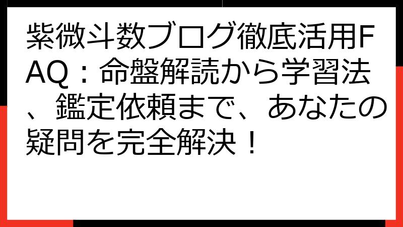 紫微斗数ブログ徹底活用FAQ：命盤解読から学習法、鑑定依頼まで、あなたの疑問を完全解決！