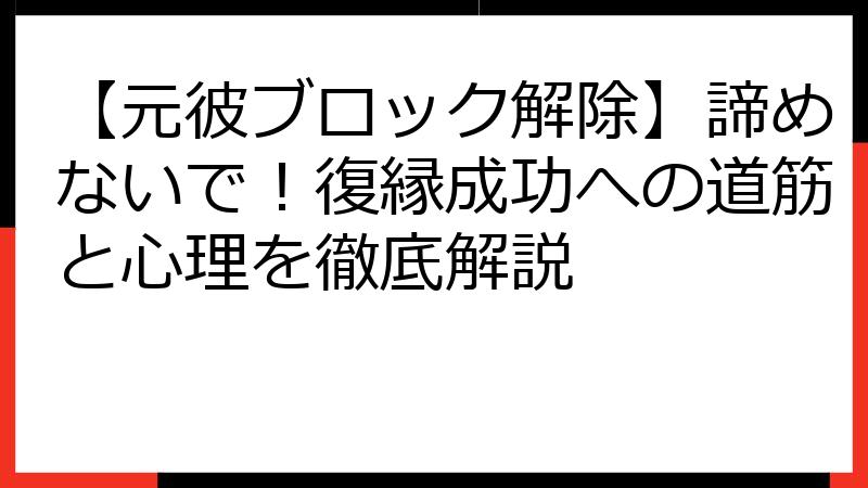 【元彼ブロック解除】諦めないで！復縁成功への道筋と心理を徹底解説