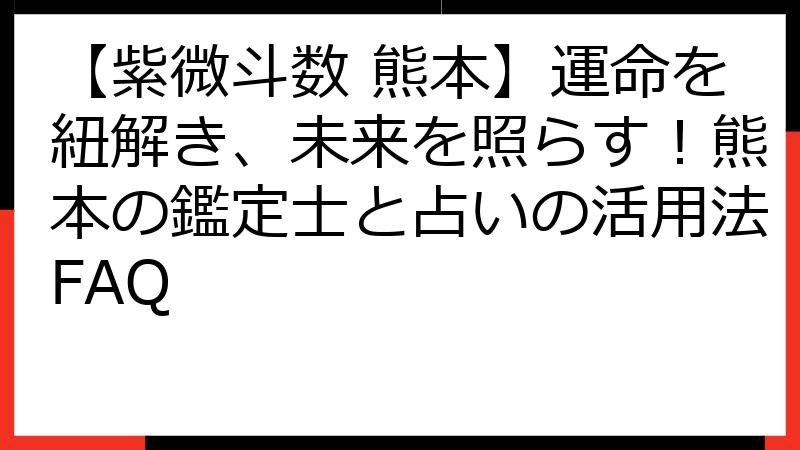 【紫微斗数 熊本】運命を紐解き、未来を照らす！熊本の鑑定士と占いの活用法FAQ