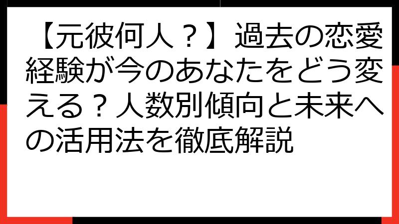 【元彼何人？】過去の恋愛経験が今のあなたをどう変える？人数別傾向と未来への活用法を徹底解説