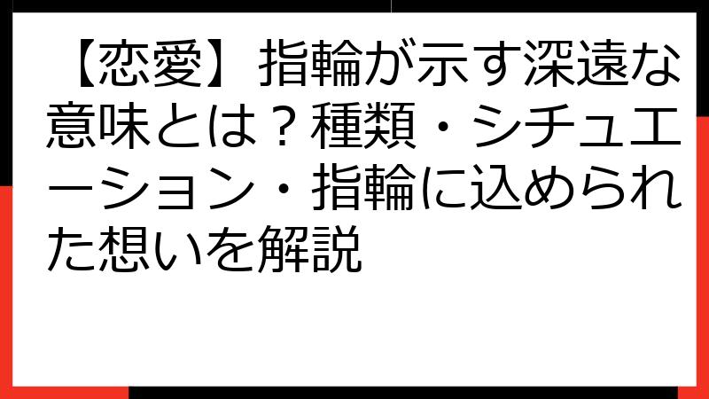 【恋愛】指輪が示す深遠な意味とは？種類・シチュエーション・指輪に込められた想いを解説