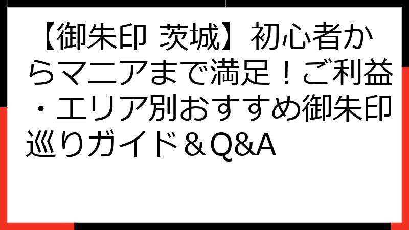 【御朱印 茨城】初心者からマニアまで満足！ご利益・エリア別おすすめ御朱印巡りガイド＆Q&A