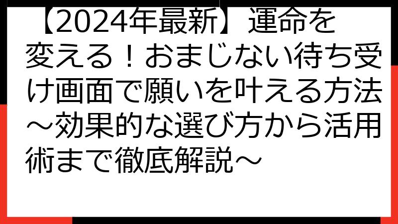 【2024年最新】運命を変える！おまじない待ち受け画面で願いを叶える方法～効果的な選び方から活用術まで徹底解説～
