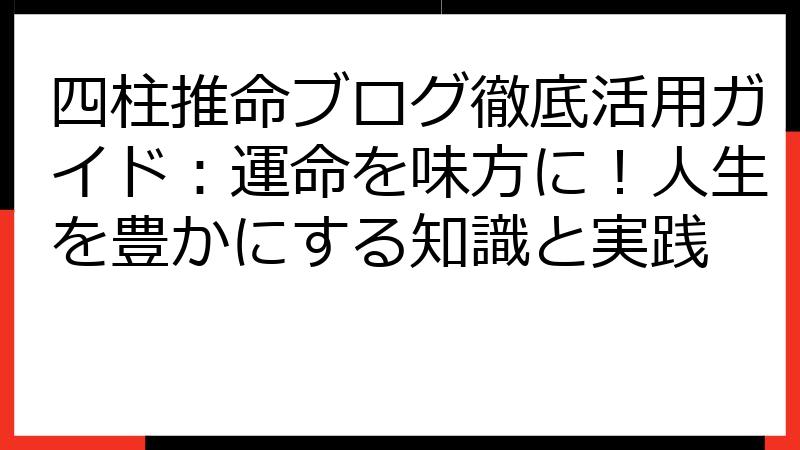四柱推命ブログ徹底活用ガイド：運命を味方に！人生を豊かにする知識と実践