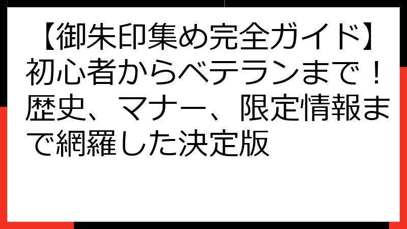 【御朱印集め完全ガイド】初心者からベテランまで！歴史、マナー、限定情報まで網羅した決定版