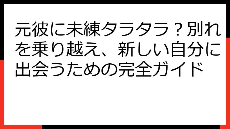 元彼に未練タラタラ？別れを乗り越え、新しい自分に出会うための完全ガイド