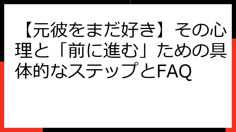 【元彼をまだ好き】その心理と「前に進む」ための具体的なステップとFAQ