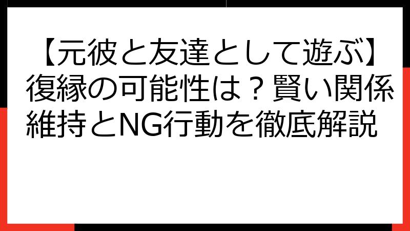 【元彼と友達として遊ぶ】復縁の可能性は？賢い関係維持とNG行動を徹底解説
