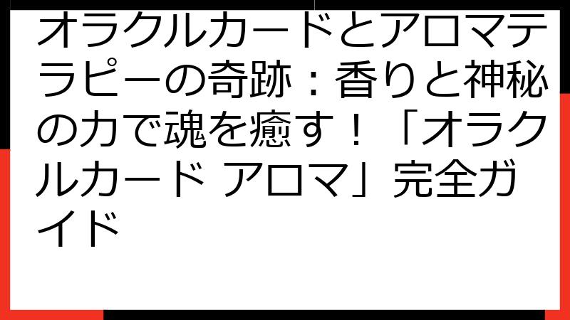 オラクルカードとアロマテラピーの奇跡：香りと神秘の力で魂を癒す！「オラクルカード アロマ」完全ガイド