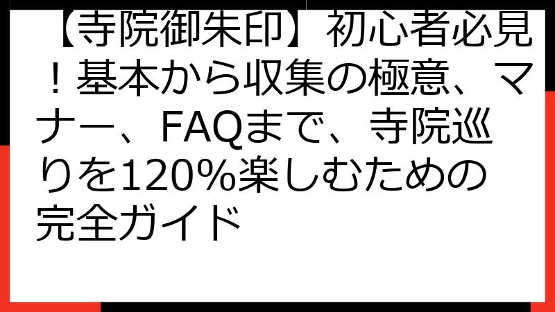 【寺院御朱印】初心者必見！基本から収集の極意、マナー、FAQまで、寺院巡りを120%楽しむための完全ガイド