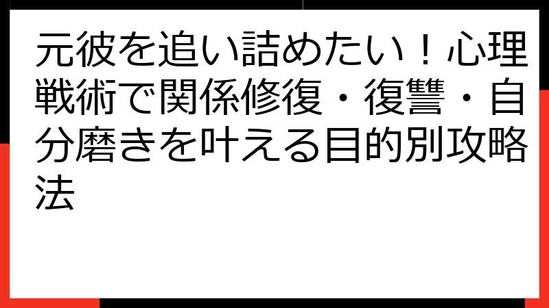 元彼を追い詰めたい！心理戦術で関係修復・復讐・自分磨きを叶える目的別攻略法