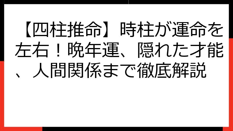 【四柱推命】時柱が運命を左右！晩年運、隠れた才能、人間関係まで徹底解説