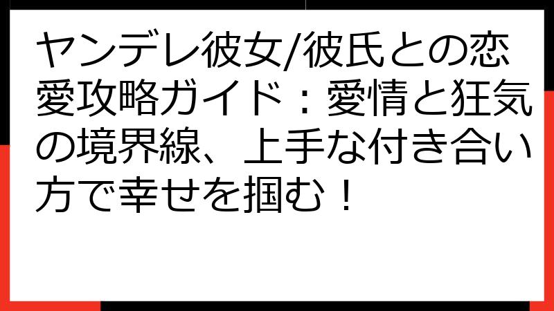 ヤンデレ彼女/彼氏との恋愛攻略ガイド：愛情と狂気の境界線、上手な付き合い方で幸せを掴む！