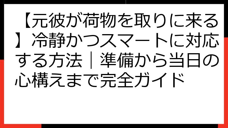 【元彼が荷物を取りに来る】冷静かつスマートに対応する方法｜準備から当日の心構えまで完全ガイド