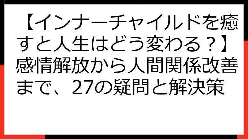 【インナーチャイルドを癒すと人生はどう変わる？】感情解放から人間関係改善まで、27の疑問と解決策
