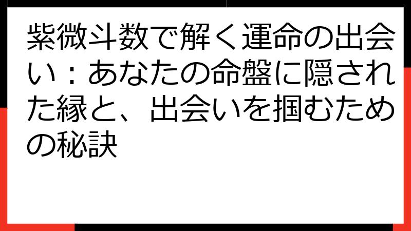 紫微斗数で解く運命の出会い：あなたの命盤に隠された縁と、出会いを掴むための秘訣