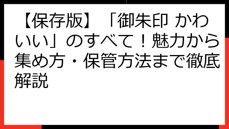 【保存版】「御朱印 かわいい」のすべて！魅力から集め方・保管方法まで徹底解説