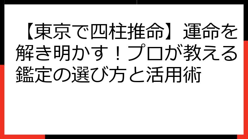 【東京で四柱推命】運命を解き明かす！プロが教える鑑定の選び方と活用術