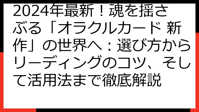 2024年最新！魂を揺さぶる「オラクルカード 新作」の世界へ：選び方からリーディングのコツ、そして活用法まで徹底解説