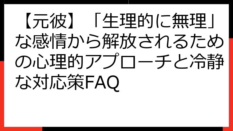 【元彼】「生理的に無理」な感情から解放されるための心理的アプローチと冷静な対応策FAQ