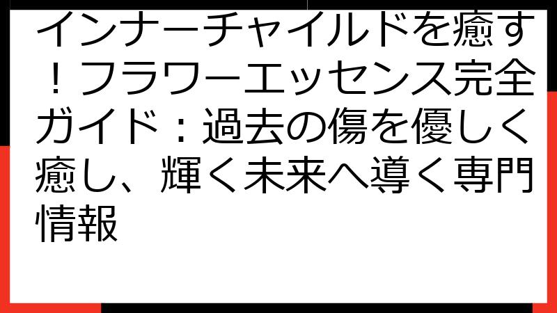 インナーチャイルドを癒す！フラワーエッセンス完全ガイド：過去の傷を優しく癒し、輝く未来へ導く専門情報
