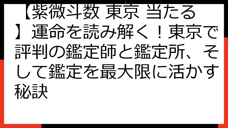 【紫微斗数 東京 当たる】運命を読み解く！東京で評判の鑑定師と鑑定所、そして鑑定を最大限に活かす秘訣