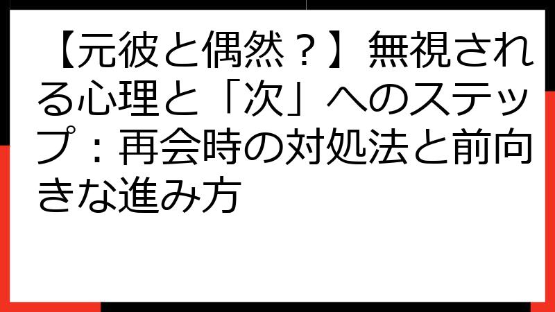 【元彼と偶然？】無視される心理と「次」へのステップ：再会時の対処法と前向きな進み方