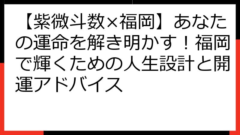 【紫微斗数×福岡】あなたの運命を解き明かす！福岡で輝くための人生設計と開運アドバイス