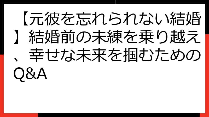【元彼を忘れられない結婚】結婚前の未練を乗り越え、幸せな未来を掴むためのQ&A