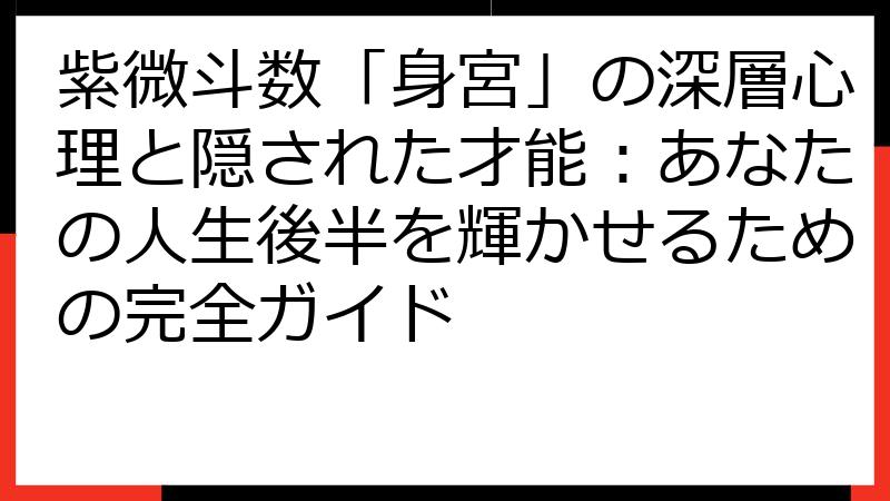 紫微斗数「身宮」の深層心理と隠された才能：あなたの人生後半を輝かせるための完全ガイド