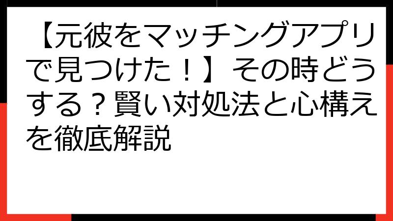 【元彼をマッチングアプリで見つけた！】その時どうする？賢い対処法と心構えを徹底解説