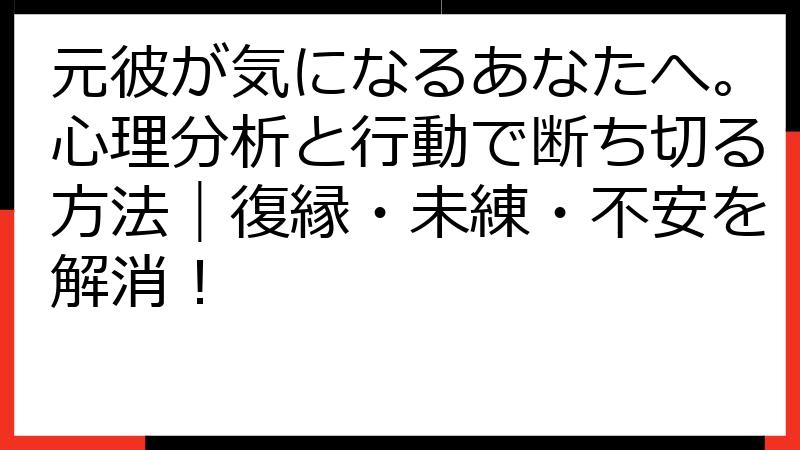 元彼が気になるあなたへ。心理分析と行動で断ち切る方法｜復縁・未練・不安を解消！