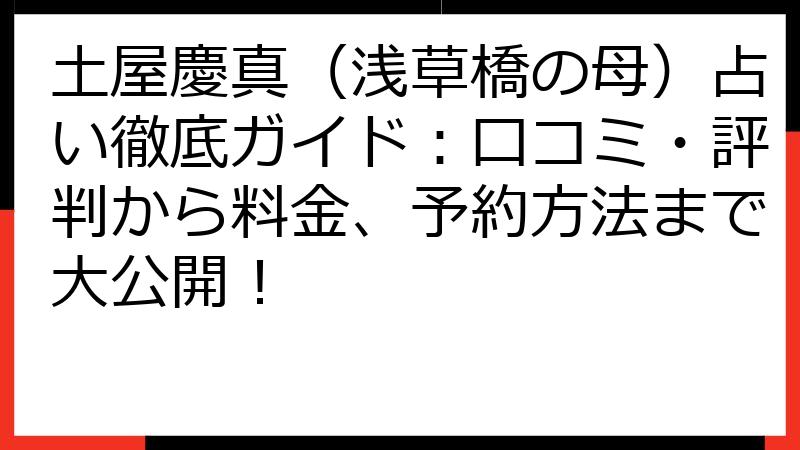 土屋慶真（浅草橋の母）占い徹底ガイド：口コミ・評判から料金、予約方法まで大公開！