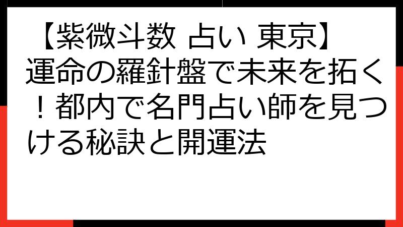 【紫微斗数 占い 東京】運命の羅針盤で未来を拓く！都内で名門占い師を見つける秘訣と開運法