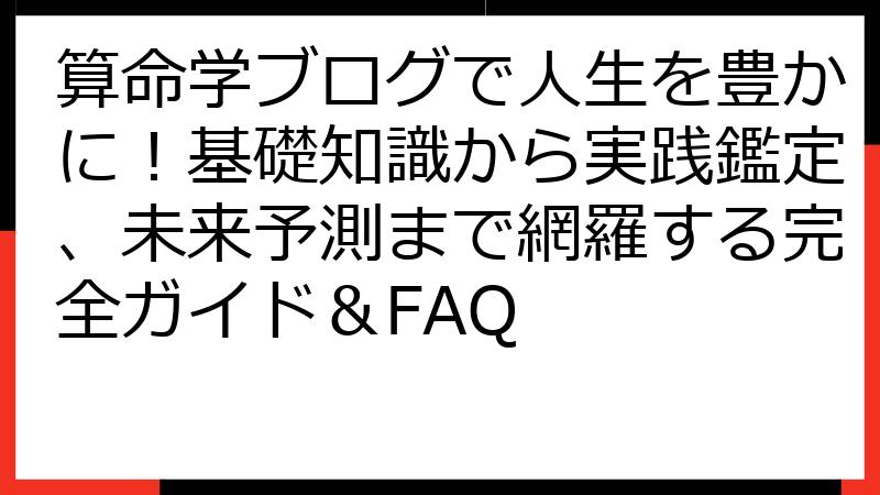 算命学ブログで人生を豊かに！基礎知識から実践鑑定、未来予測まで網羅する完全ガイド＆FAQ