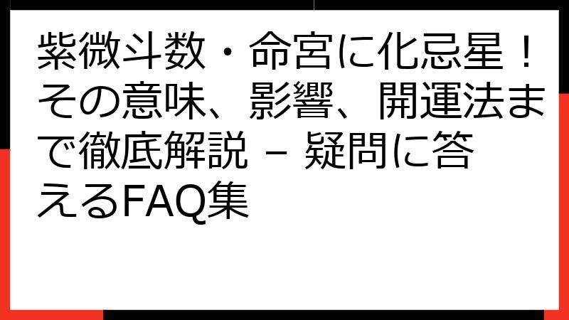 紫微斗数・命宮に化忌星！その意味、影響、開運法まで徹底解説 – 疑問に答えるFAQ集
