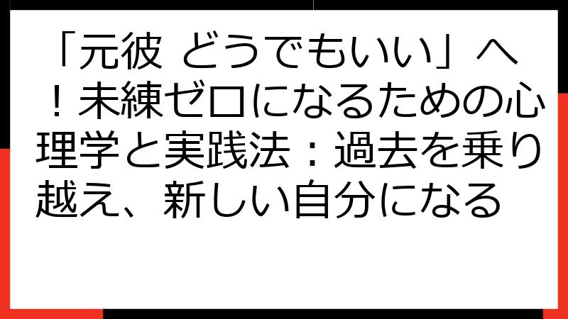 「元彼 どうでもいい」へ！未練ゼロになるための心理学と実践法：過去を乗り越え、新しい自分になる