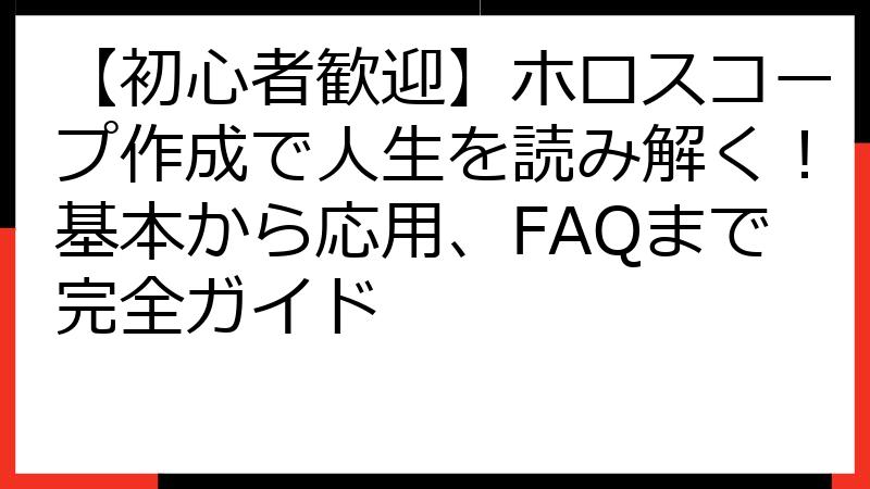 【初心者歓迎】ホロスコープ作成で人生を読み解く！基本から応用、FAQまで完全ガイド