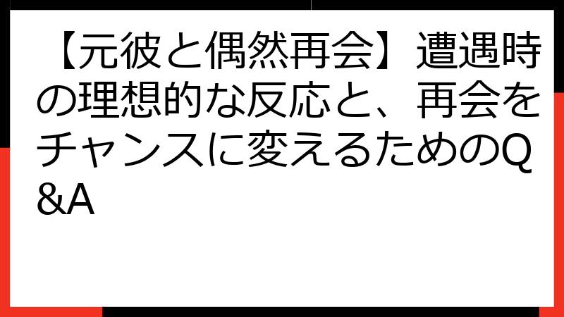 【元彼と偶然再会】遭遇時の理想的な反応と、再会をチャンスに変えるためのQ&A
