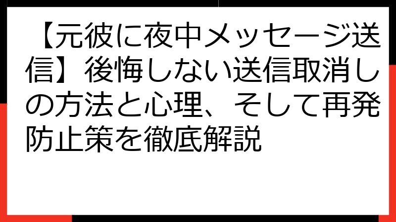 【元彼に夜中メッセージ送信】後悔しない送信取消しの方法と心理、そして再発防止策を徹底解説