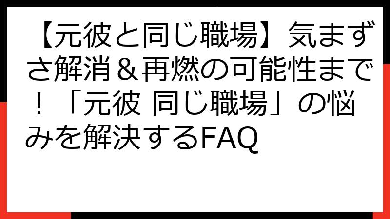 【元彼と同じ職場】気まずさ解消＆再燃の可能性まで！「元彼 同じ職場」の悩みを解決するFAQ