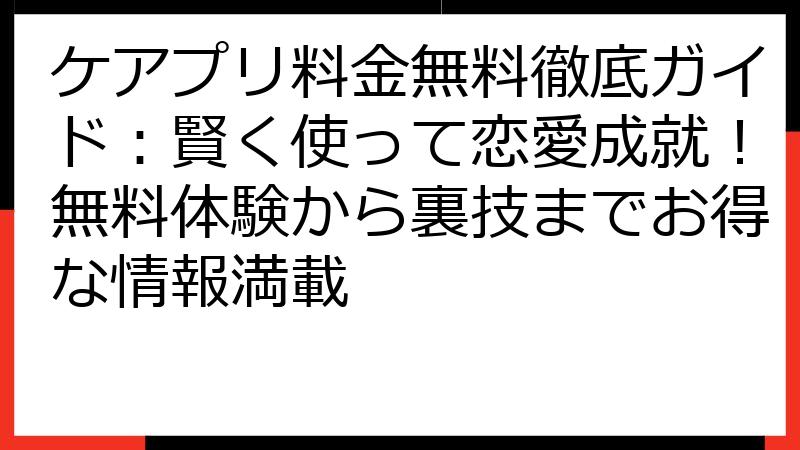 ケアプリ料金無料徹底ガイド：賢く使って恋愛成就！無料体験から裏技までお得な情報満載