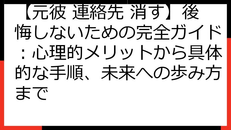 【元彼 連絡先 消す】後悔しないための完全ガイド：心理的メリットから具体的な手順、未来への歩み方まで