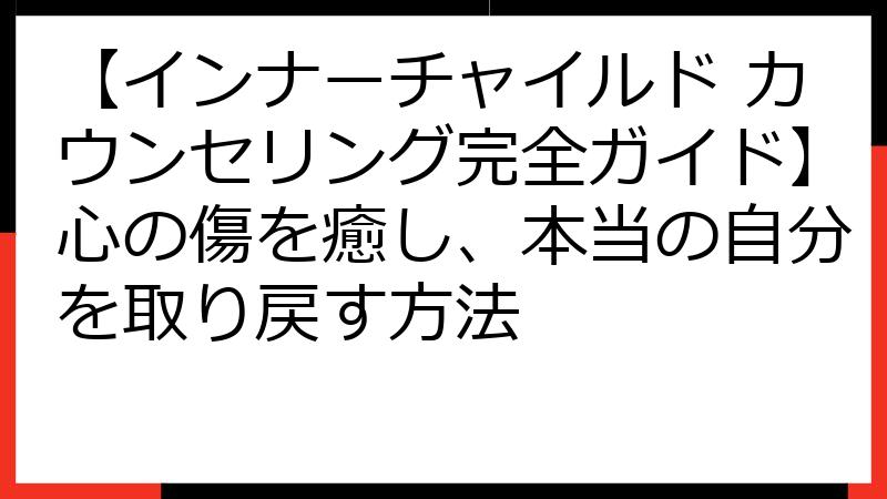 【インナーチャイルド カウンセリング完全ガイド】心の傷を癒し、本当の自分を取り戻す方法