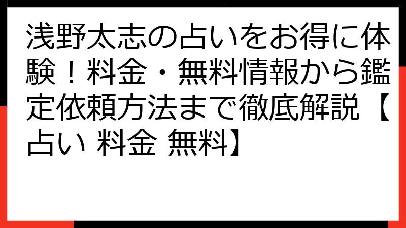 浅野太志の占いをお得に体験！料金・無料情報から鑑定依頼方法まで徹底解説【占い 料金 無料】