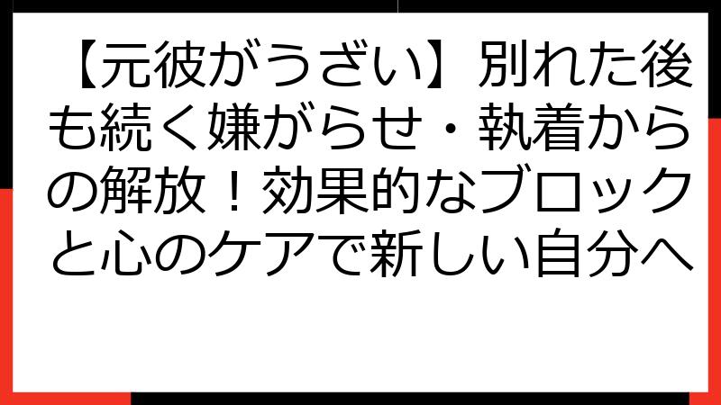 【元彼がうざい】別れた後も続く嫌がらせ・執着からの解放！効果的なブロックと心のケアで新しい自分へ