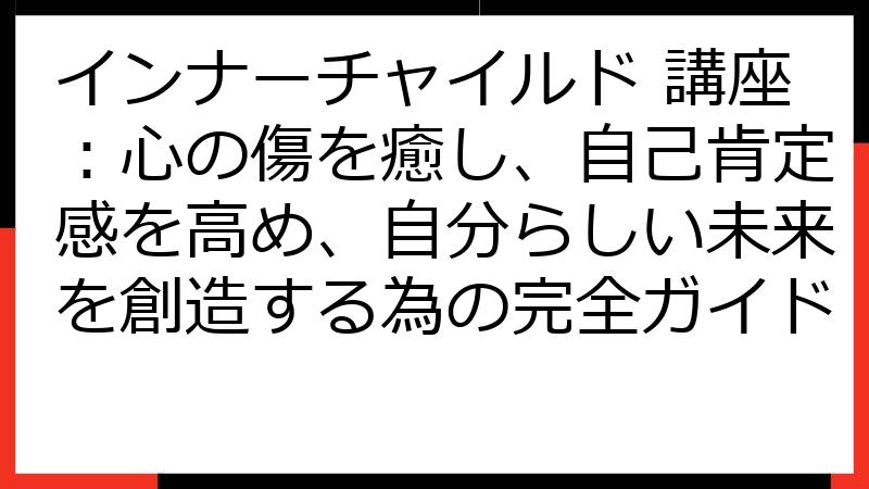 インナーチャイルド 講座：心の傷を癒し、自己肯定感を高め、自分らしい未来を創造する為の完全ガイド