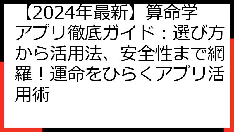【2024年最新】算命学アプリ徹底ガイド：選び方から活用法、安全性まで網羅！運命をひらくアプリ活用術