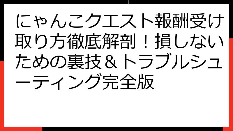 にゃんこクエスト報酬受け取り方徹底解剖！損しないための裏技＆トラブルシューティング完全版